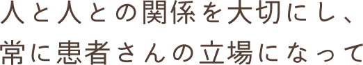 人と人との関係を大切にし、常に患者さんの立場になって